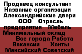 Продавец-консультант › Название организации ­ Александрийские двери, ООО › Отрасль предприятия ­ Мебель › Минимальный оклад ­ 50 000 - Все города Работа » Вакансии   . Ханты-Мансийский,Советский г.